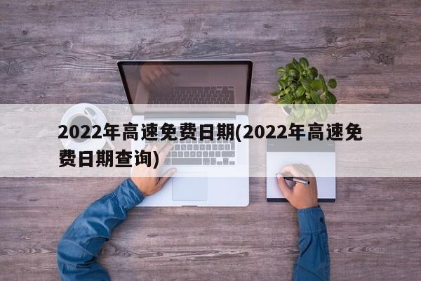 2022年高速免费日期(2022年高速免费日期查询)