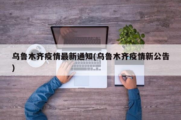 乌鲁木齐疫情最新通知(乌鲁木齐疫情新公告)