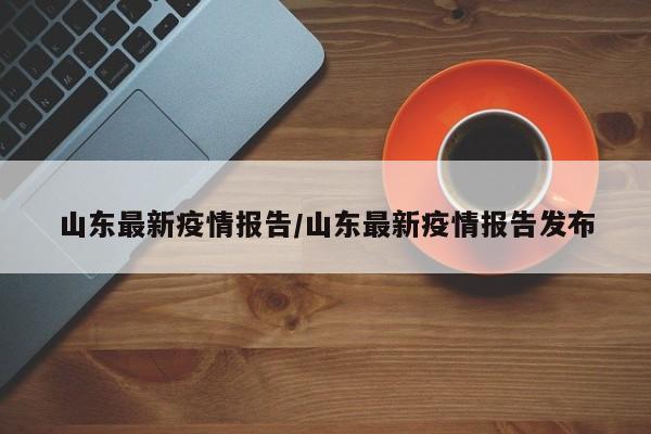 山东最新疫情报告/山东最新疫情报告发布