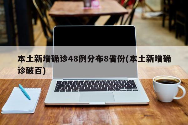 本土新增确诊48例分布8省份(本土新增确诊破百)