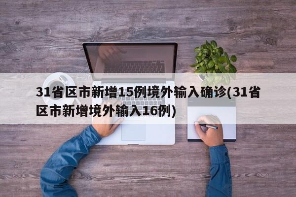 31省区市新增15例境外输入确诊(31省区市新增境外输入16例)