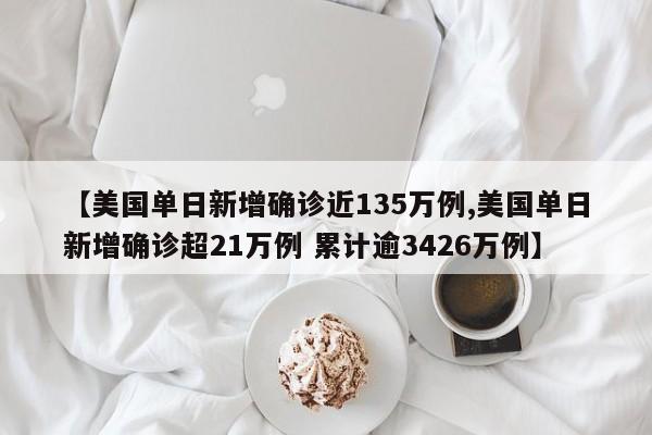 【美国单日新增确诊近135万例,美国单日新增确诊超21万例 累计逾3426万例】