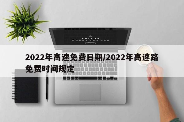 2022年高速免费日期/2022年高速路免费时间规定