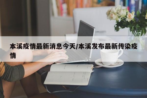 本溪疫情最新消息今天/本溪发布最新传染疫情