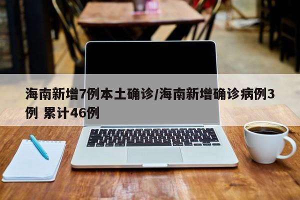 海南新增7例本土确诊/海南新增确诊病例3例 累计46例