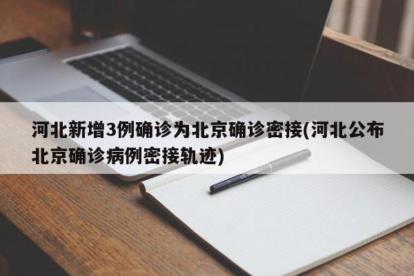 河北新增3例确诊为北京确诊密接(河北公布北京确诊病例密接轨迹)