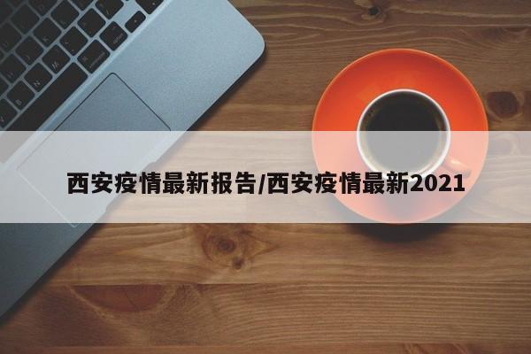 西安疫情最新报告/西安疫情最新2021