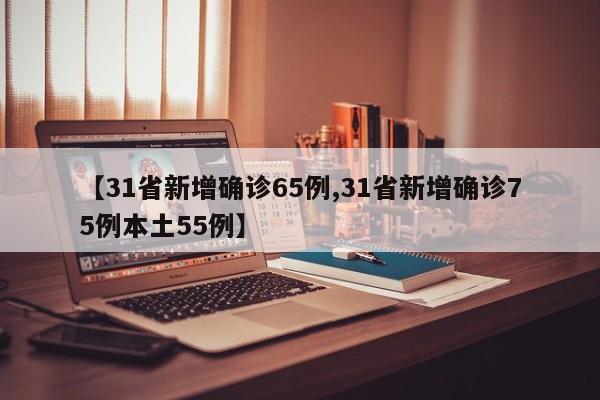 【31省新增确诊65例,31省新增确诊75例本土55例】