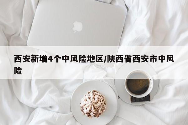 西安新增4个中风险地区/陕西省西安市中风险