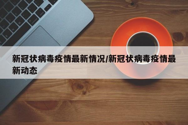 新冠状病毒疫情最新情况/新冠状病毒疫情最新动态