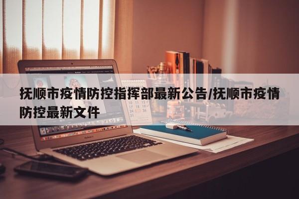 抚顺市疫情防控指挥部最新公告/抚顺市疫情防控最新文件