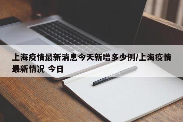 上海疫情最新消息今天新增多少例/上海疫情最新情况 今日