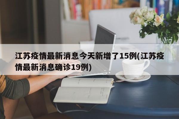 江苏疫情最新消息今天新增了15例(江苏疫情最新消息确诊19例)