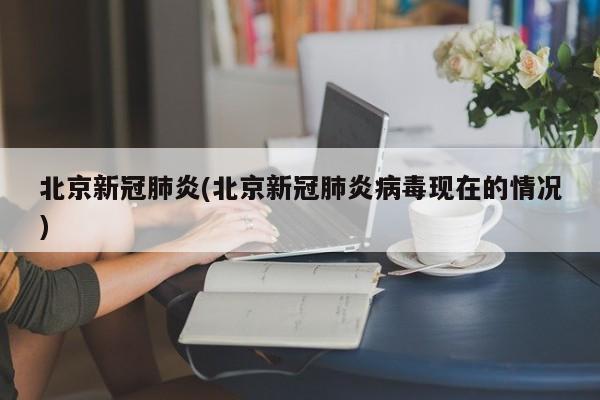 北京新冠肺炎(北京新冠肺炎病毒现在的情况)