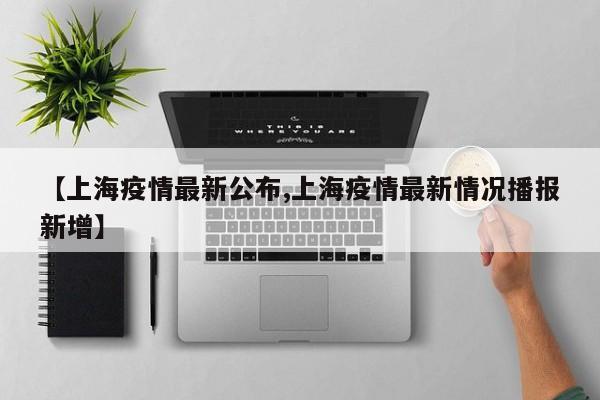 【上海疫情最新公布,上海疫情最新情况播报新增】