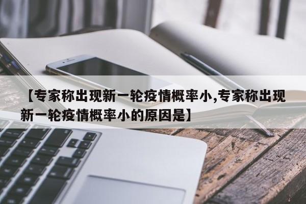 【专家称出现新一轮疫情概率小,专家称出现新一轮疫情概率小的原因是】