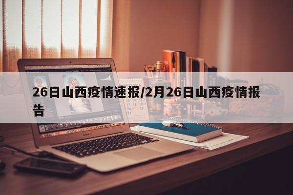 26日山西疫情速报/2月26日山西疫情报告