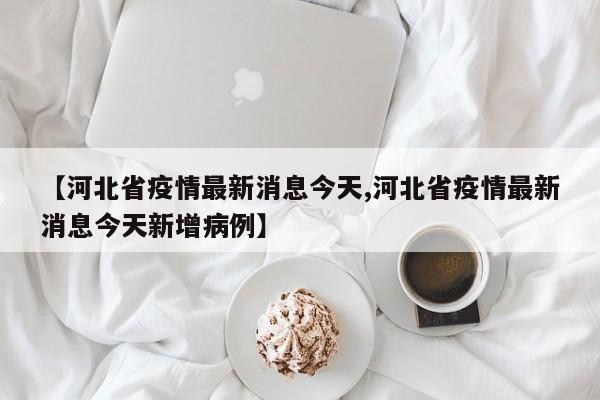 【河北省疫情最新消息今天,河北省疫情最新消息今天新增病例】