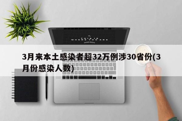 3月来本土感染者超32万例涉30省份(3月份感染人数)