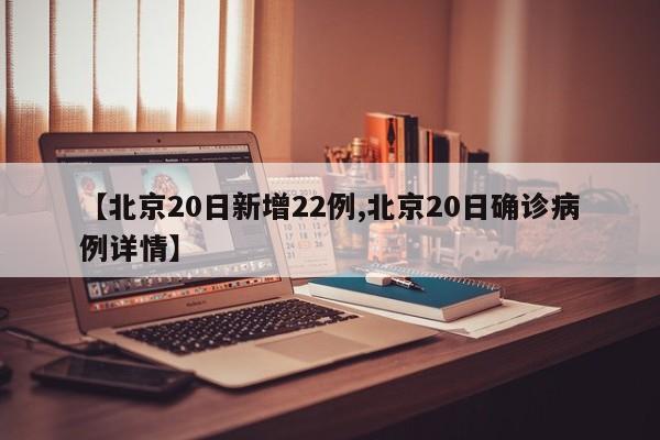 【北京20日新增22例,北京20日确诊病例详情】