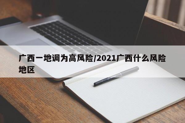 广西一地调为高风险/2021广西什么风险地区