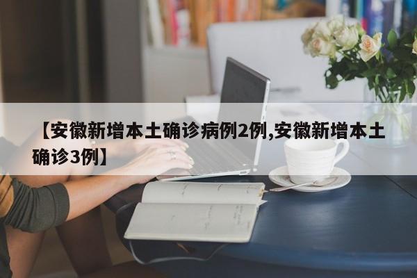 【安徽新增本土确诊病例2例,安徽新增本土确诊3例】