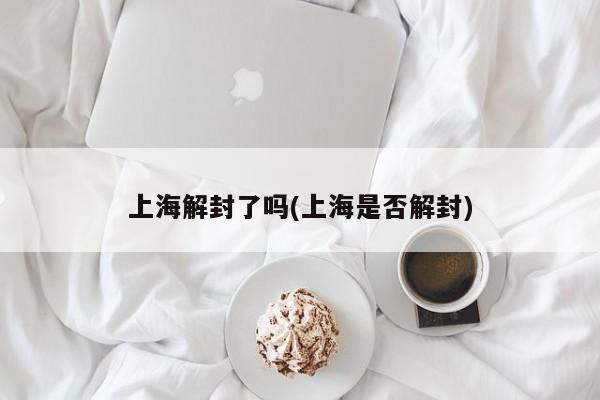 上海解封了吗(上海是否解封)