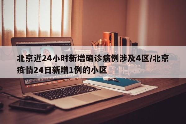 北京近24小时新增确诊病例涉及4区/北京疫情24日新增1例的小区