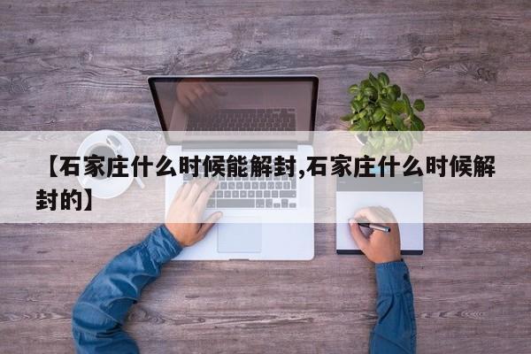 【石家庄什么时候能解封,石家庄什么时候解封的】