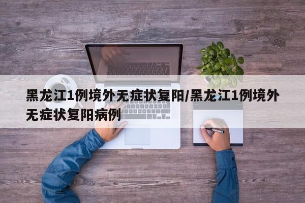 黑龙江1例境外无症状复阳/黑龙江1例境外无症状复阳病例