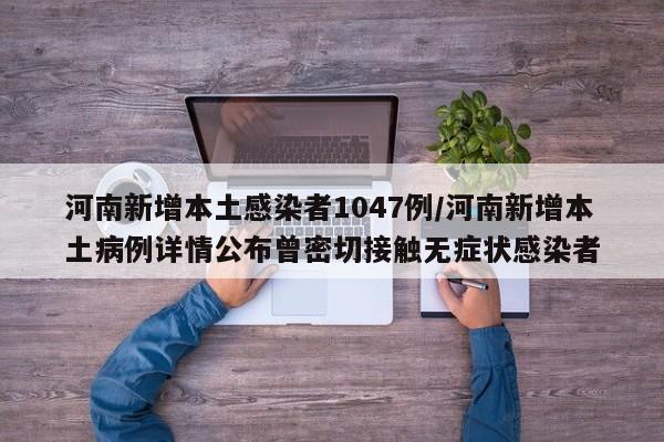 河南新增本土感染者1047例/河南新增本土病例详情公布曾密切接触无症状感染者