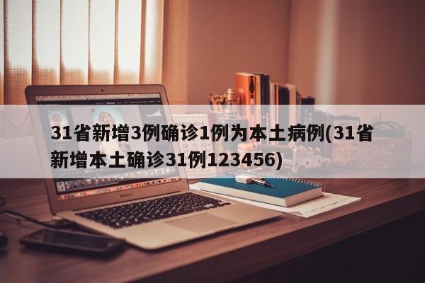 31省新增3例确诊1例为本土病例(31省新增本土确诊31例123456)