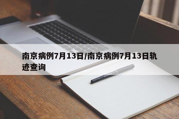 南京病例7月13日/南京病例7月13日轨迹查询