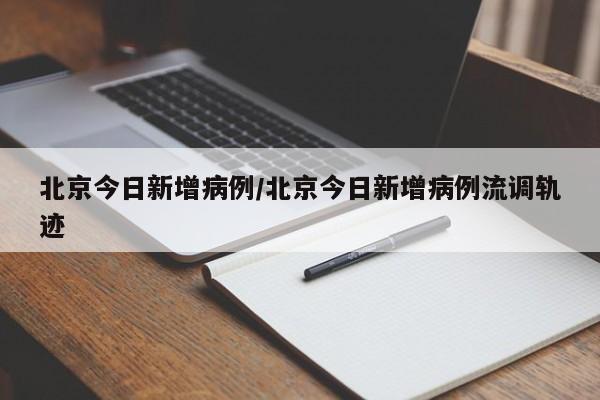 北京今日新增病例/北京今日新增病例流调轨迹