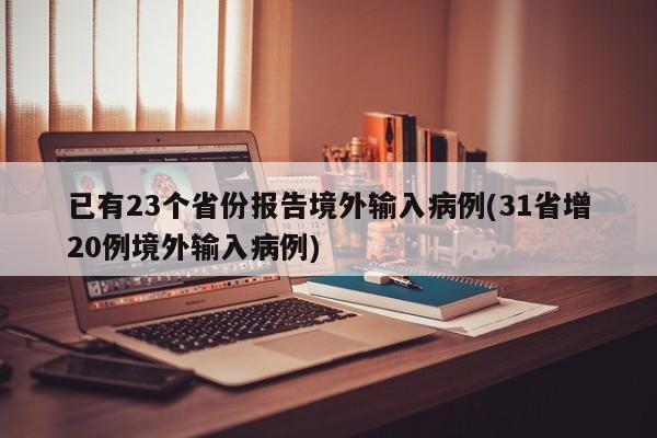 已有23个省份报告境外输入病例(31省增20例境外输入病例)