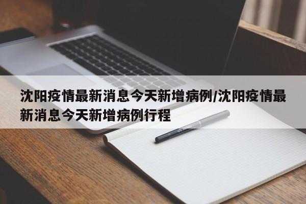 沈阳疫情最新消息今天新增病例/沈阳疫情最新消息今天新增病例行程