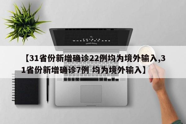 【31省份新增确诊22例均为境外输入,31省份新增确诊7例 均为境外输入】