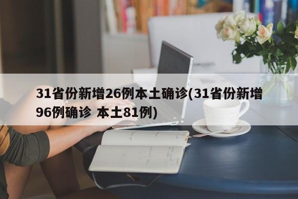 31省份新增26例本土确诊(31省份新增96例确诊 本土81例)