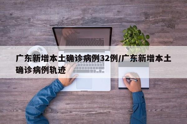 广东新增本土确诊病例32例/广东新增本土确诊病例轨迹