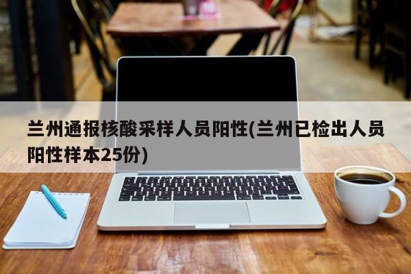 兰州通报核酸采样人员阳性(兰州已检出人员阳性样本25份)