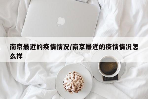 南京最近的疫情情况/南京最近的疫情情况怎么样