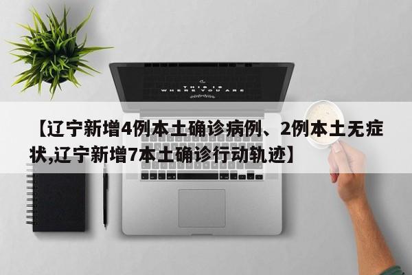 【辽宁新增4例本土确诊病例、2例本土无症状,辽宁新增7本土确诊行动轨迹】