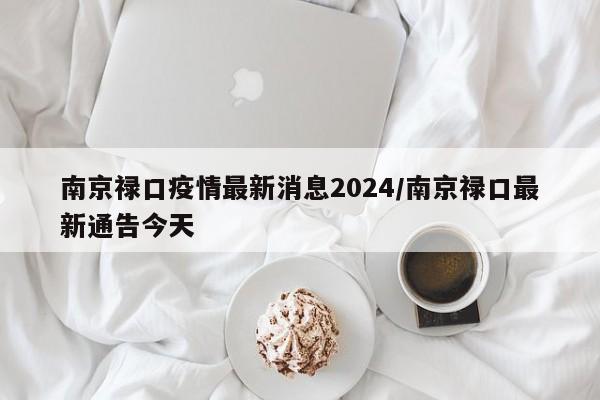 南京禄口疫情最新消息2024/南京禄口最新通告今天