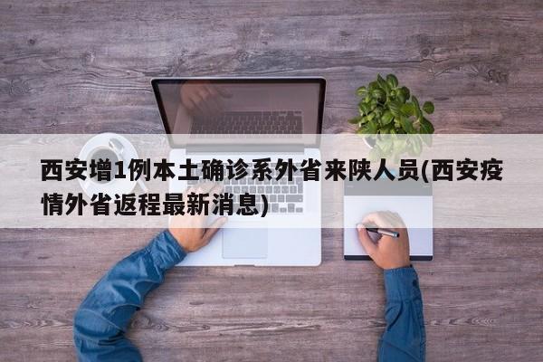 西安增1例本土确诊系外省来陕人员(西安疫情外省返程最新消息)