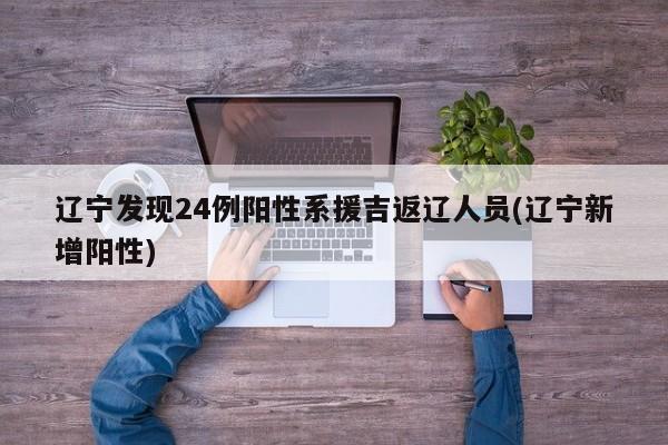 辽宁发现24例阳性系援吉返辽人员(辽宁新增阳性)