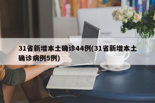 31省新增本土确诊44例(31省新增本土确诊病例5例)