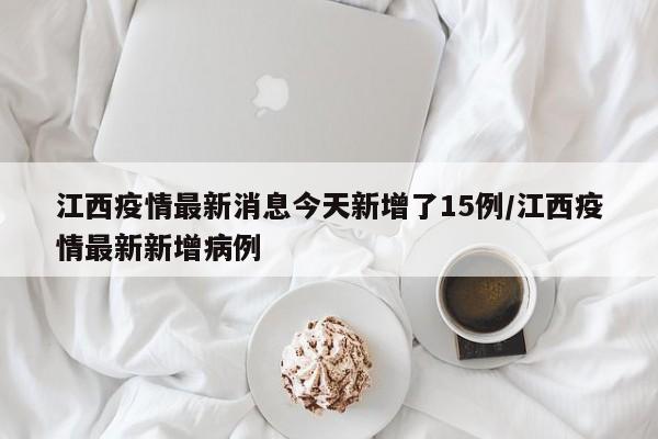 江西疫情最新消息今天新增了15例/江西疫情最新新增病例