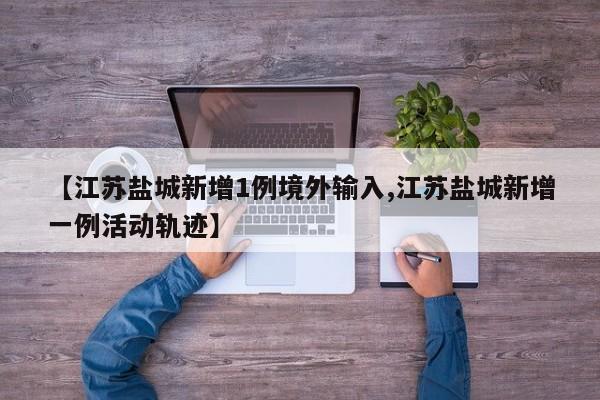 【江苏盐城新增1例境外输入,江苏盐城新增一例活动轨迹】