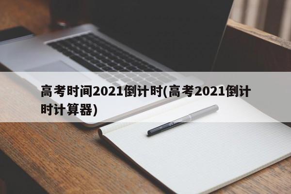 高考时间2021倒计时(高考2021倒计时计算器)