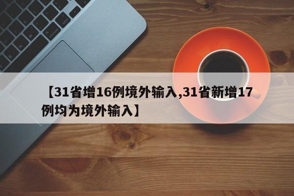 【31省增16例境外输入,31省新增17例均为境外输入】